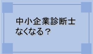 中小企業診断士がなくなる（廃止）って本当？